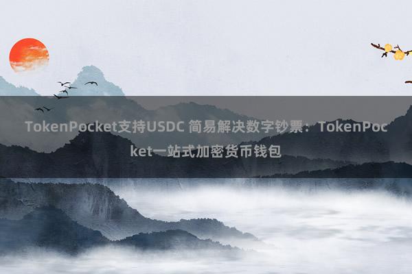 TokenPocket支持USDC 简易解决数字钞票：TokenPocket一站式加密货币钱包