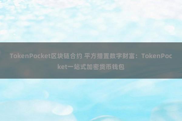 TokenPocket区块链合约 平方措置数字财富：TokenPocket一站式加密货币钱包