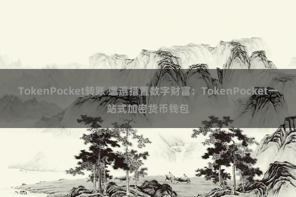 TokenPocket转账 邋遢措置数字财富：TokenPocket一站式加密货币钱包